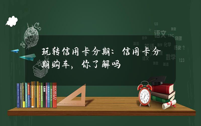 玩转信用卡分期：信用卡分期购车，你了解吗？