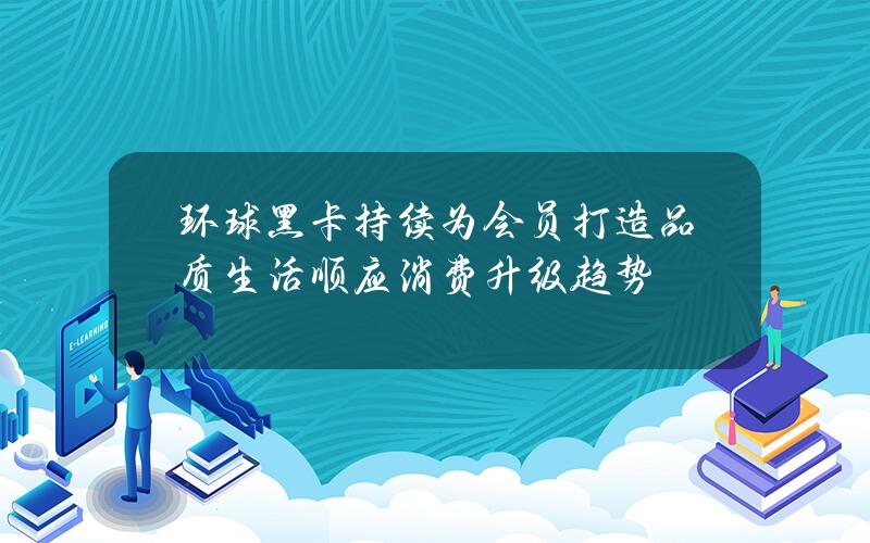 环球黑卡持续为会员打造品质生活 顺应消费升级趋势