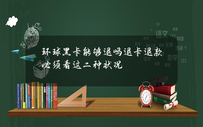 环球黑卡能够退吗？退卡退款必须看这二种状况