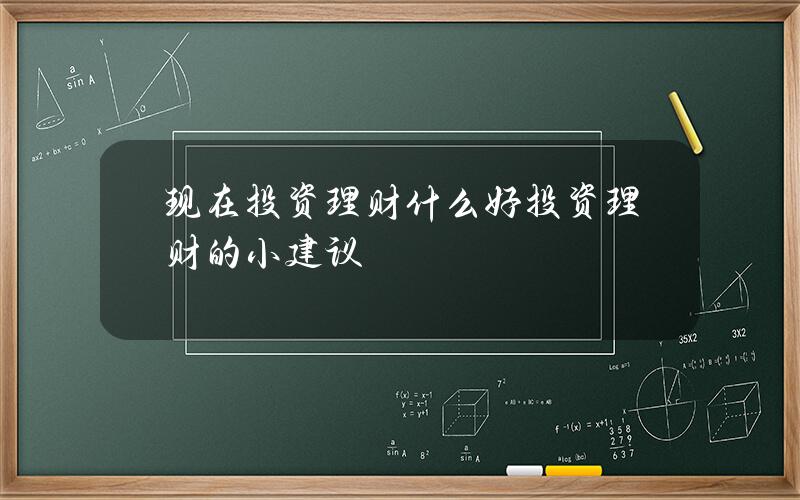 现在投资理财什么好？投资理财的小建议