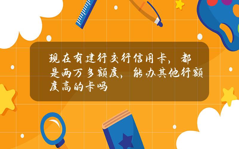 现在有建行交行信用卡，都是两万多额度，能办其他行额度高的卡吗？