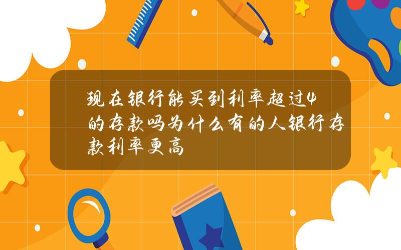 现在银行能买到利率超过4%的存款吗？为什么有的人银行存款利率更高？