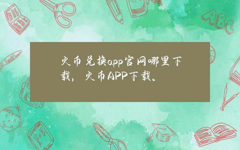 火币兑换app官网哪里下载，火币APP下载。