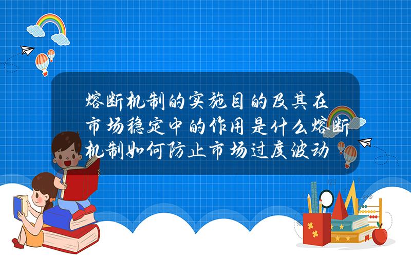 熔断机制的实施目的及其在市场稳定中的作用是什么？熔断机制如何防止市场过度波动？