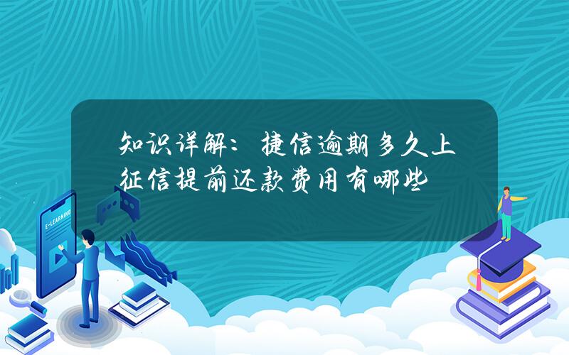 知识详解：捷信逾期多久上征信？提前还款费用有哪些？