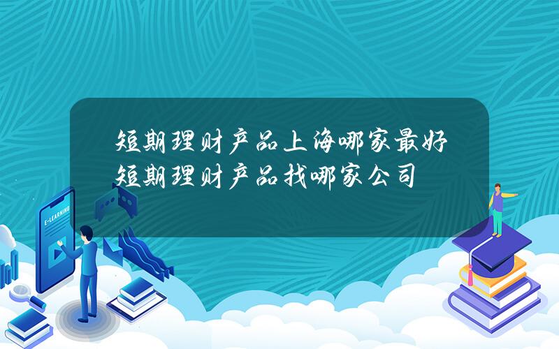 短期理财产品上海哪家最好？短期理财产品找哪家公司