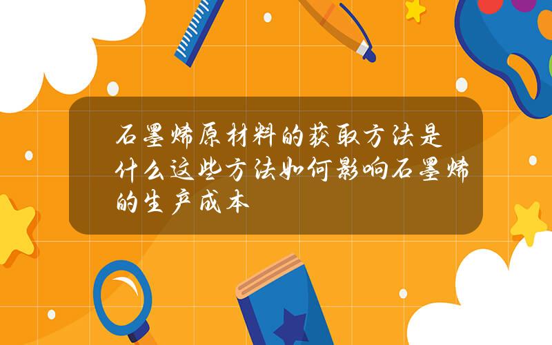 石墨烯原材料的获取方法是什么？这些方法如何影响石墨烯的生产成本？