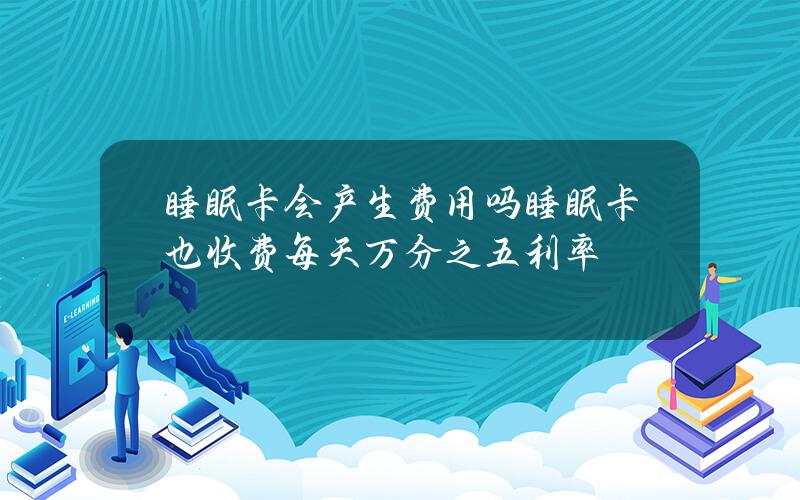 睡眠卡会产生费用吗？睡眠卡也收费每天万分之五利率