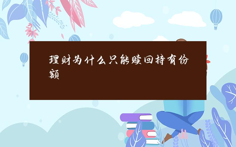 理财为什么只能赎回持有份额？