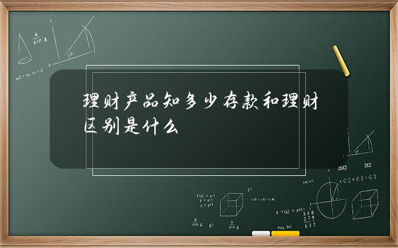 理财产品知多少？存款和理财区别是什么？