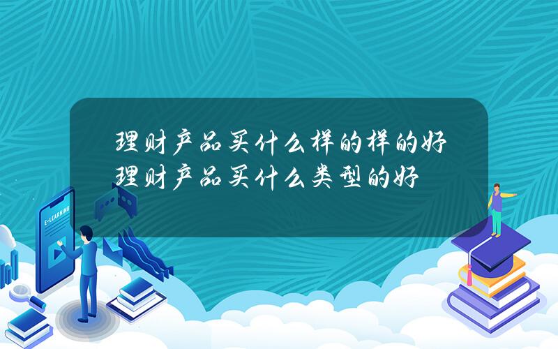 理财产品买什么样的样的好 理财产品买什么类型的好