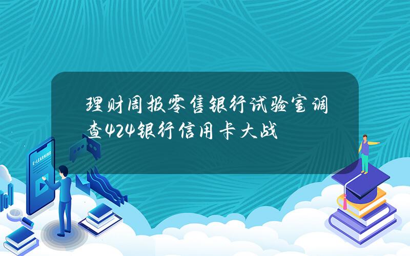 理财周报零售银行试验室调查 424银行信用卡大战