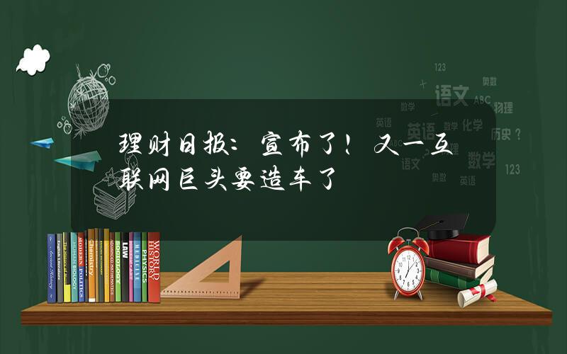 理财日报：宣布了！又一互联网巨头要造车了