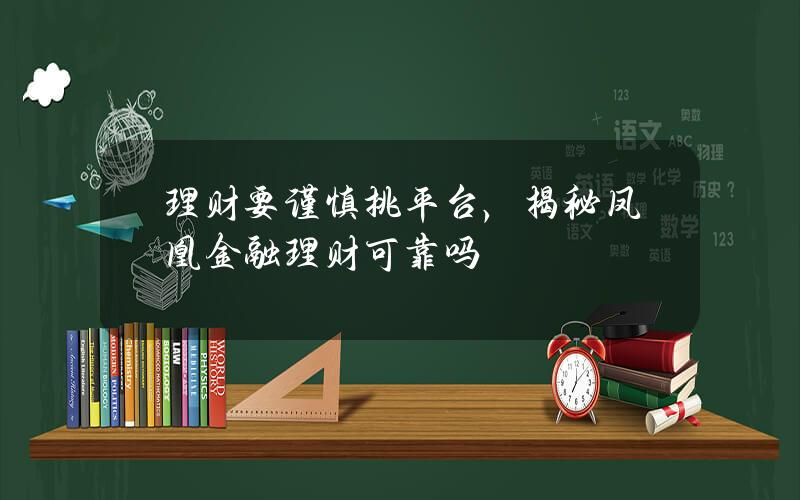 理财要谨慎挑平台，揭秘凤凰金融理财可靠吗？