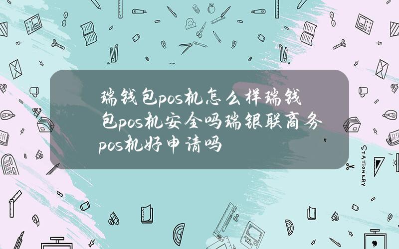 瑞钱包pos机怎么样瑞钱包pos机安全吗？瑞银联商务pos机好申请吗