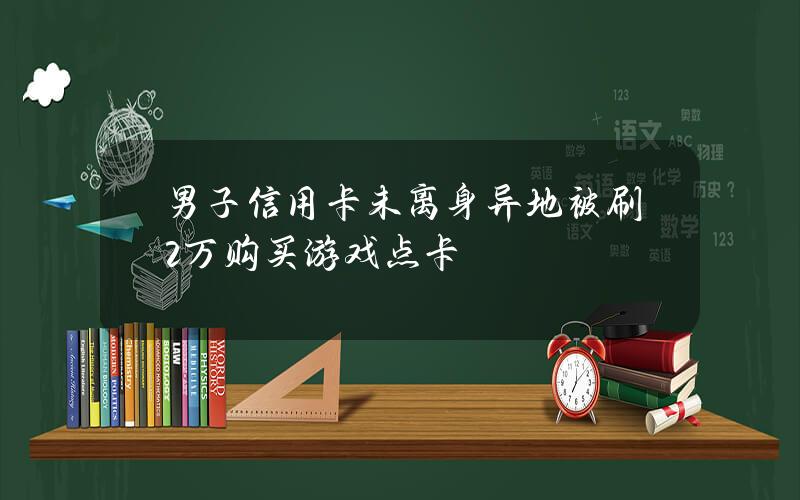 男子信用卡未离身 异地被刷2万购买游戏点卡