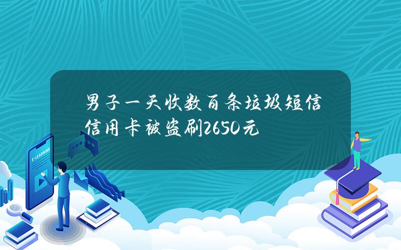 男子一天收数百条垃圾短信 信用卡被盗刷2650元