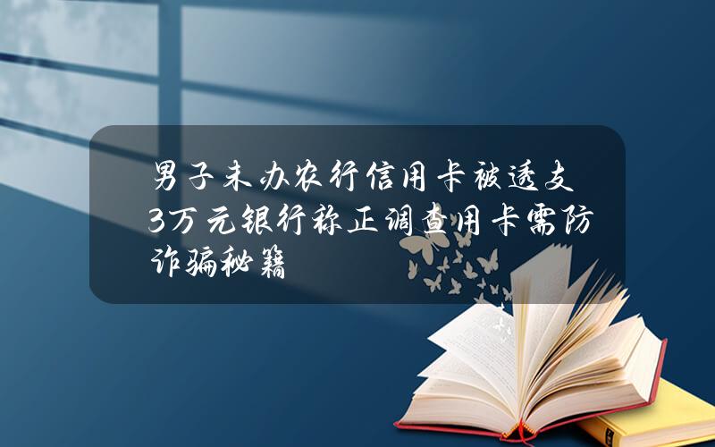 男子未办农行信用卡被透支3万元银行称正调查用卡需防诈骗秘籍