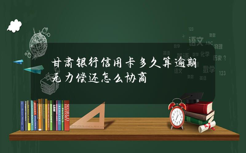 甘肃银行信用卡多久算逾期？无力偿还怎么协商？