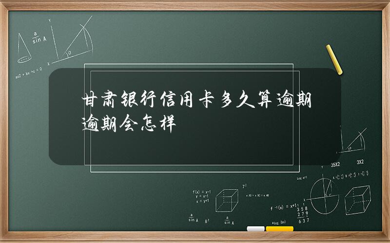 甘肃银行信用卡多久算逾期？逾期会怎样？