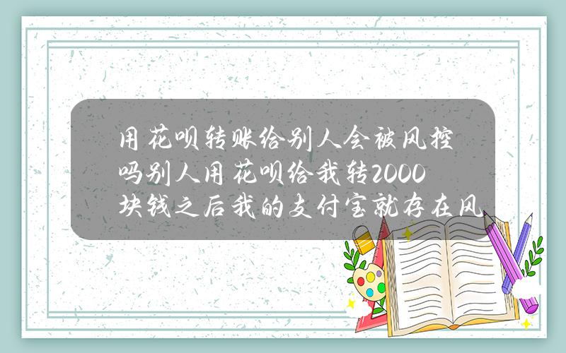 用花呗转账给别人会被风控吗(别人用花呗给我转2000块钱之后我的支付宝就存在风险 部分资金冻结 要等24小时才能解开吗？)