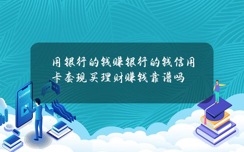 用银行的钱赚银行的钱？信用卡套现买理财赚钱靠谱吗？