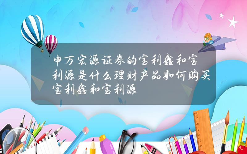 申万宏源证券的宝利鑫和宝利源是什么理财产品？如何购买宝利鑫和宝利源？