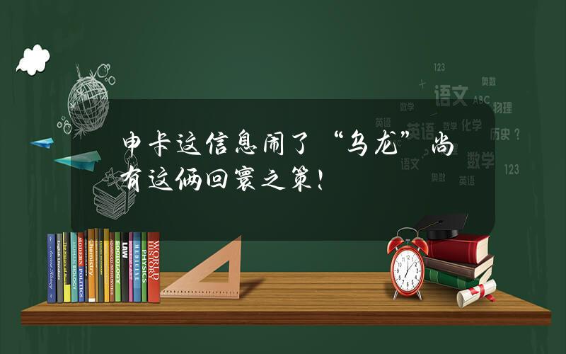 申卡这信息闹了“乌龙”？尚有这俩回寰之策！