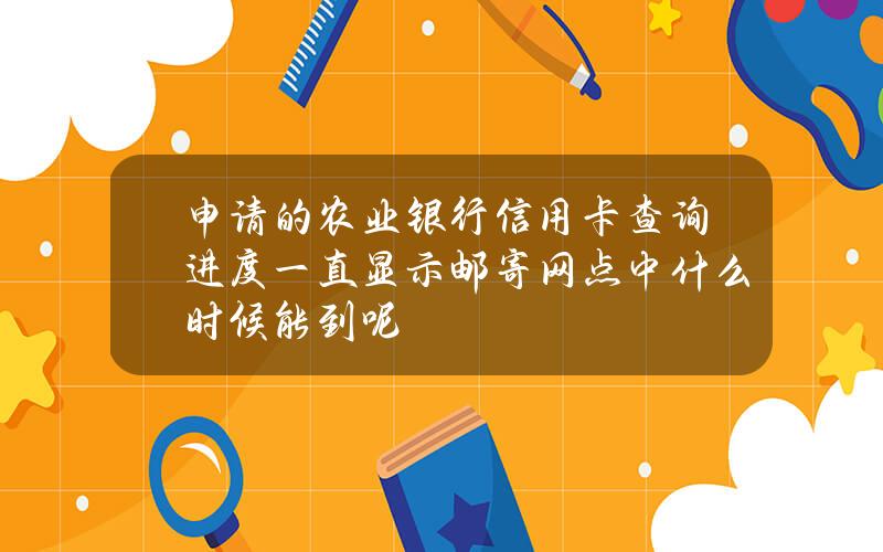 申请的农业银行信用卡查询进度一直显示邮寄网点中什么时候能到呢