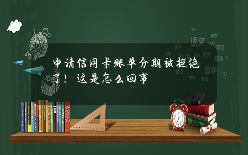 申请信用卡账单分期被拒绝了！这是怎么回事？