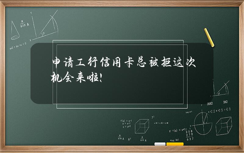 申请工行信用卡总被拒？这次机会来啦！