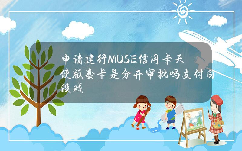 申请建行MUSE信用卡天使版套卡是分开审批吗？支付白没戏？