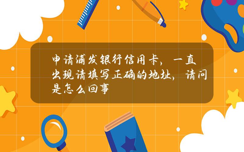 申请浦发银行信用卡，一直出现请填写正确的地址，请问是怎么回事