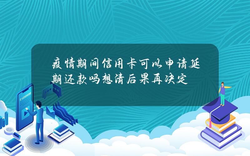 疫情期间信用卡可以申请延期还款吗？想清后果再决定