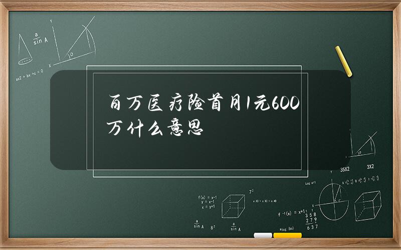 百万医疗险首月1元600万什么意思？