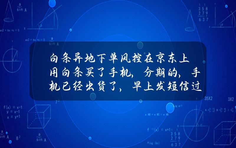 白条异地下单风控(在京东上用白条买了手机，分期的，手机已经出货了，早上发短信过来说风控了，那现在是什么情况？)