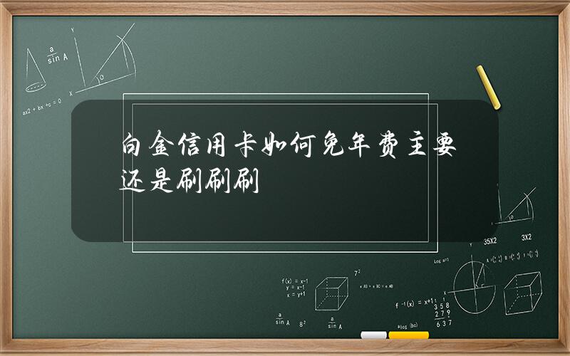 白金信用卡如何免年费主要还是刷刷刷