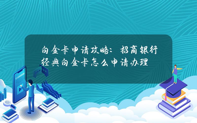 白金卡申请攻略：招商银行经典白金卡怎么申请办理？