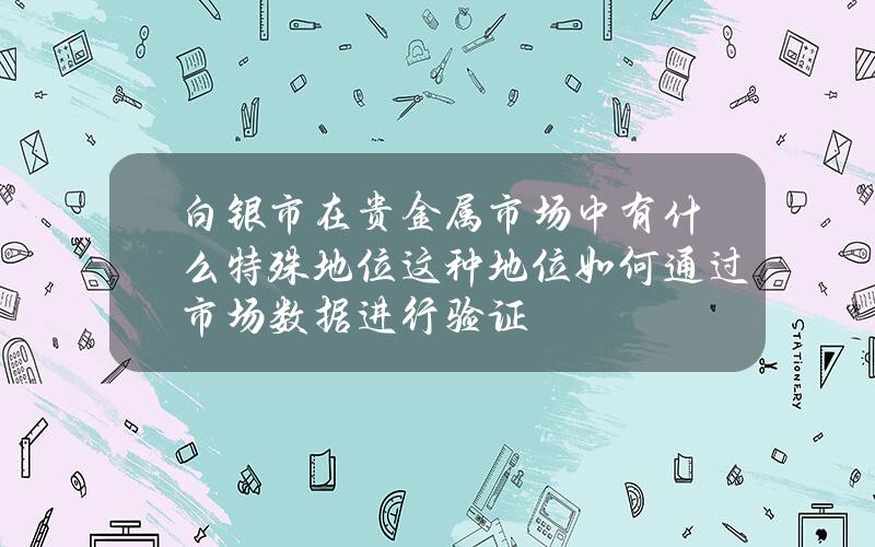 白银市在贵金属市场中有什么特殊地位？这种地位如何通过市场数据进行验证？