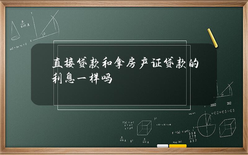 直接贷款和拿房产证贷款的利息一样吗？