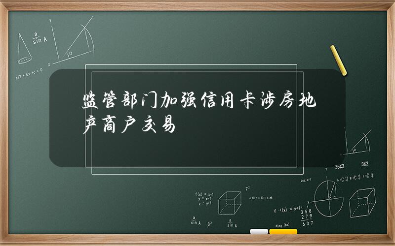 监管部门加强信用卡涉房地产商户交易