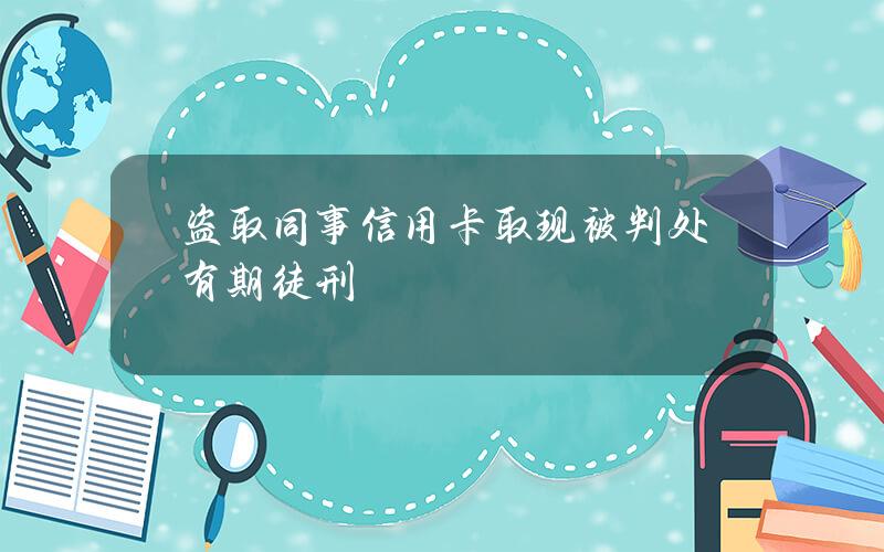 盗取同事信用卡取现被判处有期徒刑