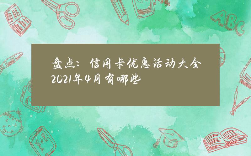 盘点：信用卡优惠活动大全2021年4月有哪些？