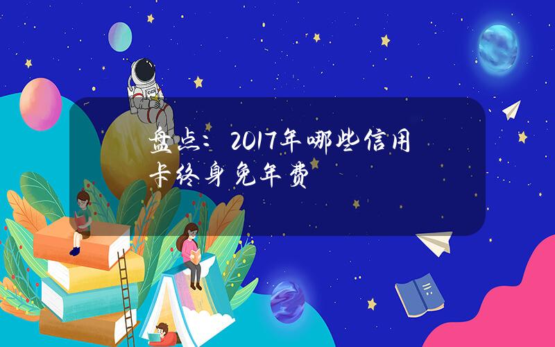 盘点：2017年哪些信用卡终身免年费？