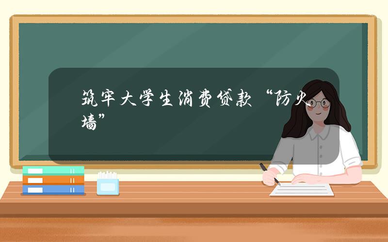 筑牢大学生消费贷款“防火墙”