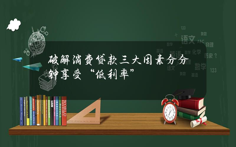 破解消费贷款三大因素 分分钟享受“低利率”