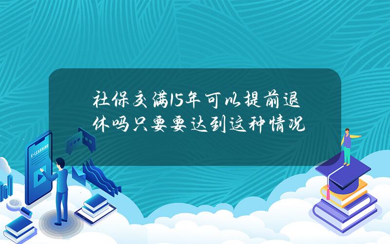 社保交满15年可以提前退休吗 只要要达到这种情况