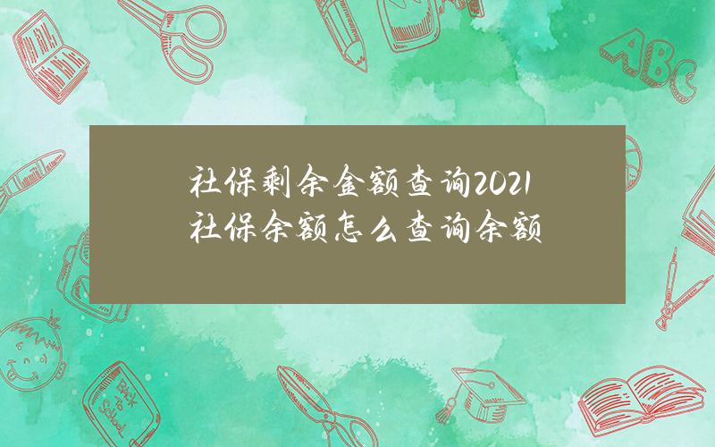 社保剩余金额查询(2021社保余额怎么查询余额)