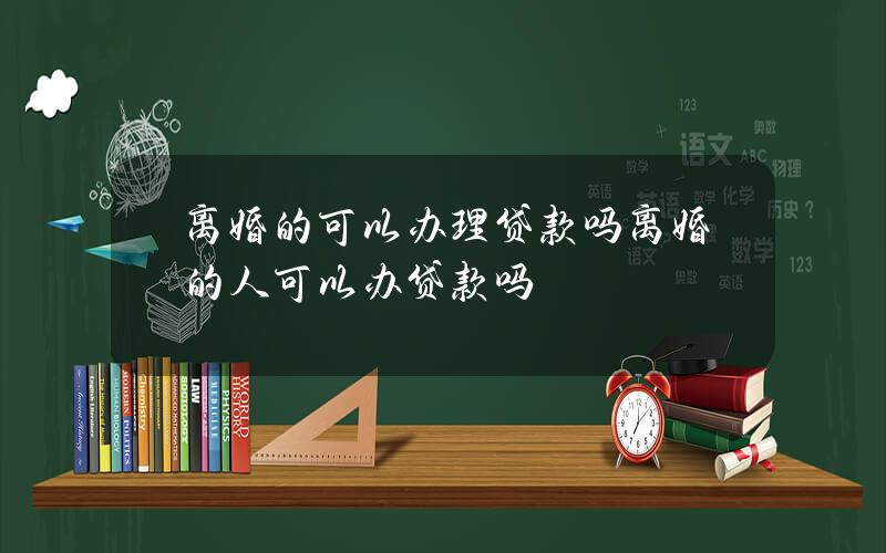 离婚的可以办理贷款吗？离婚的人可以办贷款吗