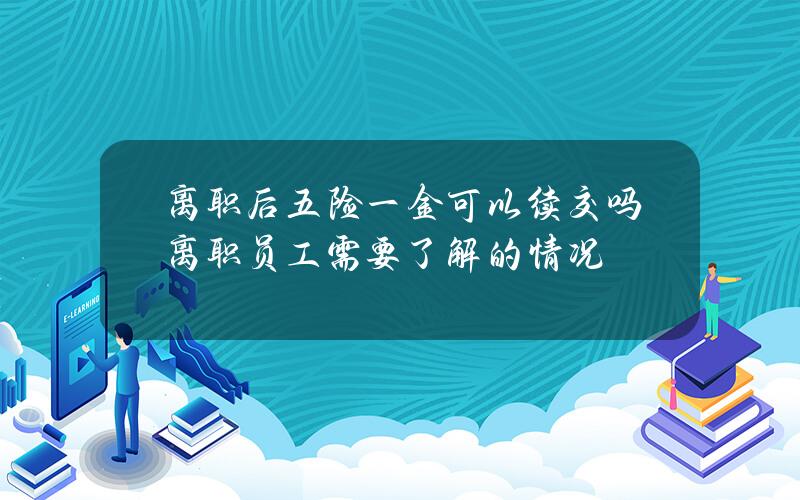 离职后五险一金可以续交吗 离职员工需要了解的情况